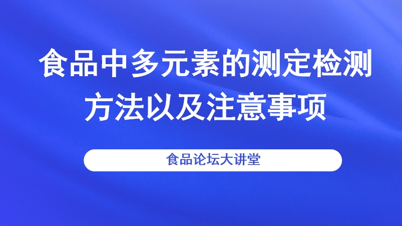 【食品论坛·大讲堂】食品中多元素的测定检测方法以及注意事项