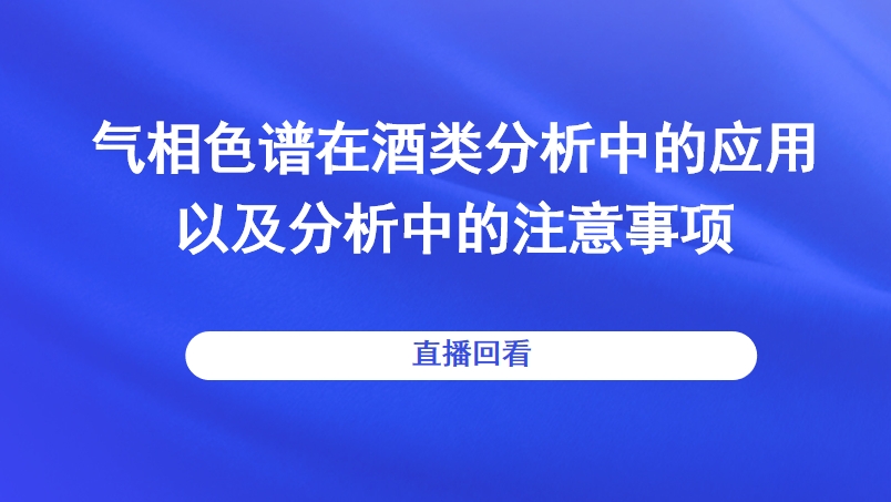 气相色谱在酒类分析中的应用以及分析中的注意事项直播回看
