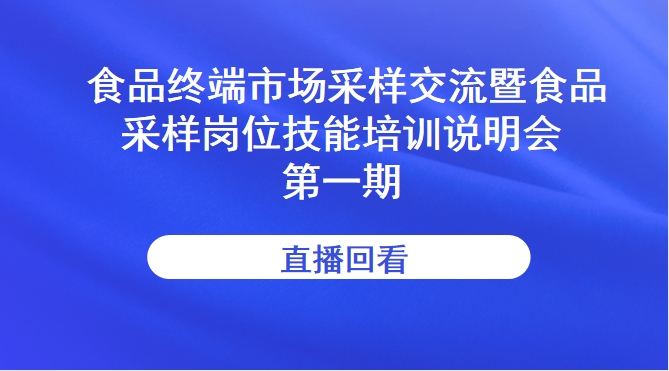 食品终端市场采样交流暨食品采样岗位技能培训说明会—第一期直播回看