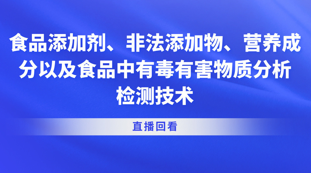 食品添加剂、非法添加物、营养成分以及食品中有毒有害物质分析检测技术直播回看